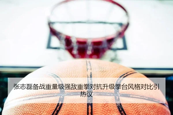 张志磊备战重量级强敌重拳对抗升级拳台风格对比引热议