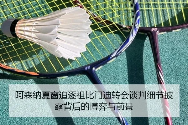 阿森纳夏窗追逐祖比门迪转会谈判细节披露背后的博弈与前景