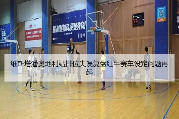 维斯塔潘奥地利站排位失误复盘红牛赛车设定问题再起