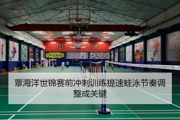 覃海洋世锦赛前冲刺训练提速蛙泳节奏调整成关键