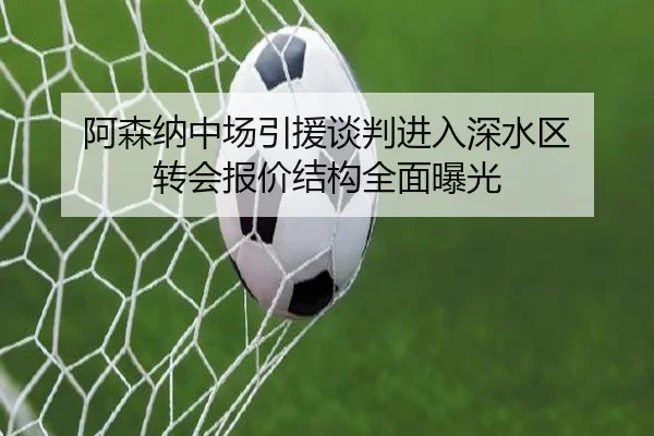 阿森纳中场引援谈判进入深水区 转会报价结构全面曝光