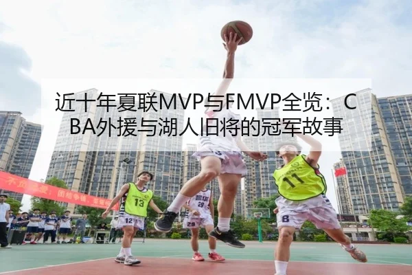 近十年夏联MVP与FMVP全览：CBA外援与湖人旧将的冠军故事