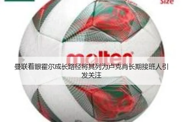 曼联着眼霍尔成长路径将其列为卢克肖长期接班人引发关注