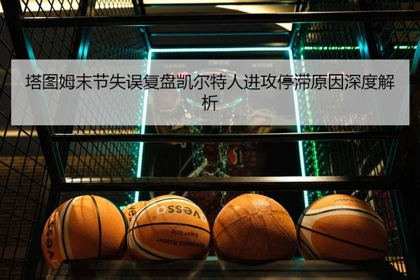 塔图姆末节失误复盘凯尔特人进攻停滞原因深度解析