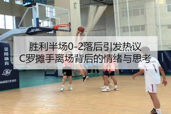 胜利半场0-2落后引发热议 C罗摊手离场背后的情绪与思考